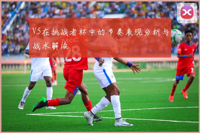 V5在挑战者杯中的节奏表现分析与战术解读