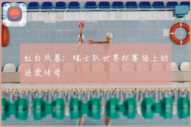 红白风暴:瑞士队世界杯赛场上的逆袭传奇
