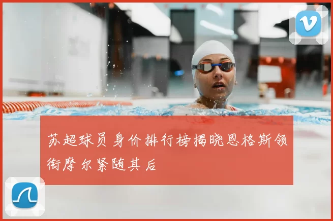 苏超球员身价排行榜揭晓恩格斯领衔摩尔紧随其后