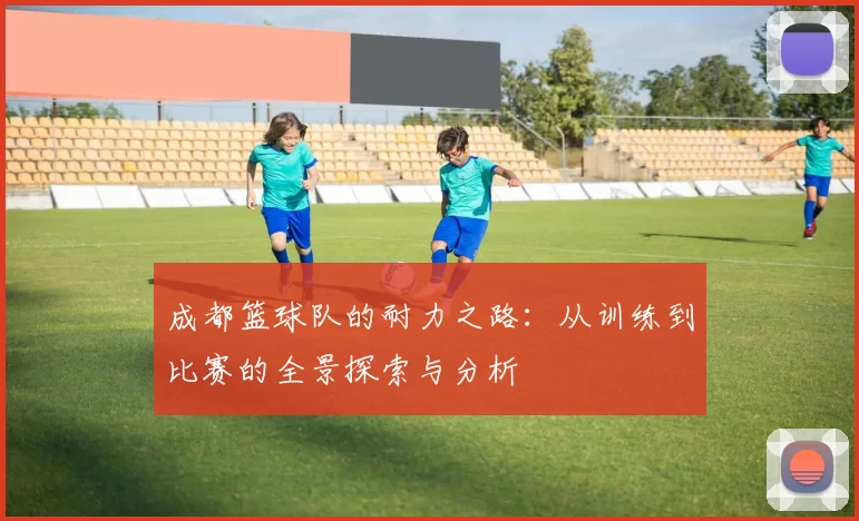 成都篮球队的耐力之路：从训练到比赛的全景探索与分析