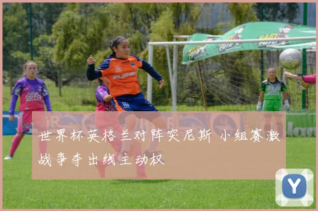 世界杯英格兰对阵突尼斯 小组赛激战争夺出线主动权