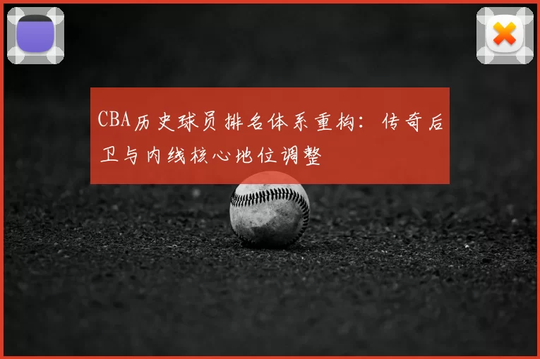 CBA历史球员排名体系重构:传奇后卫与内线核心地位调整
