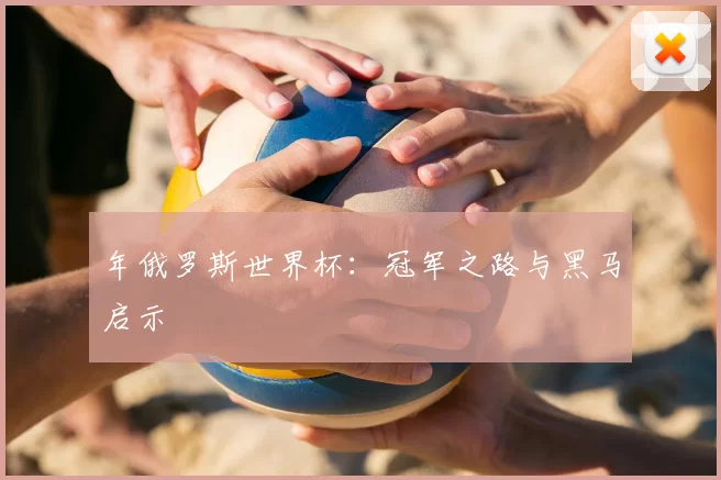年俄罗斯世界杯：冠军之路与黑马启示