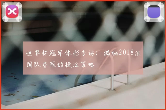 世界杯冠军体彩专访:揭秘2018法国队夺冠的投注策略