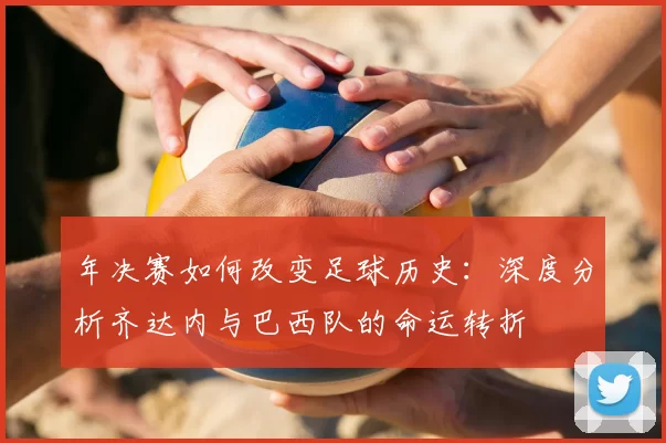 年决赛如何改变足球历史：深度分析齐达内与巴西队的命运转折