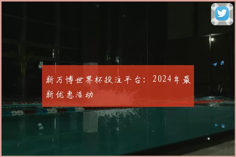 新万博世界杯投注平台:2024年最新优惠活动