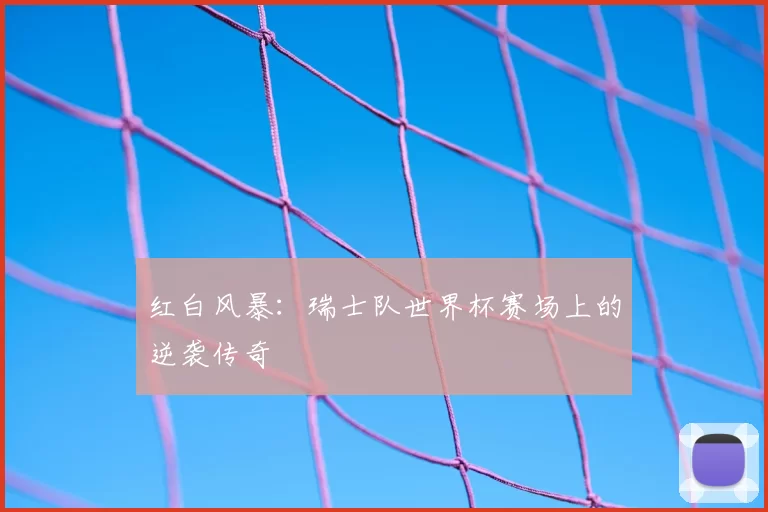 红白风暴：瑞士队世界杯赛场上的逆袭传奇