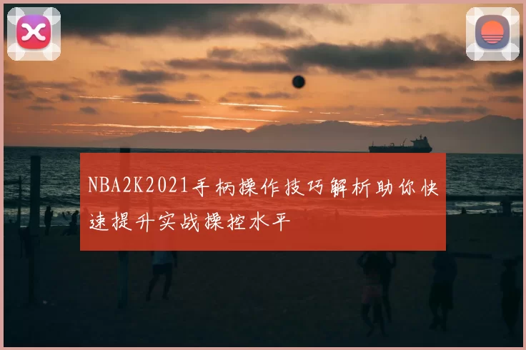 NBA2K2021手柄操作技巧解析助你快速提升实战操控水平