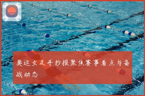 奥运女足手抄报聚焦赛事看点与备战动态