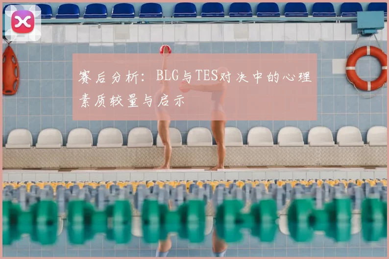 赛后分析:BLG与TES对决中的心理素质较量与启示