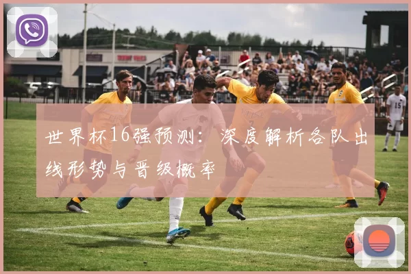 世界杯16强预测:深度解析各队出线形势与晋级概率