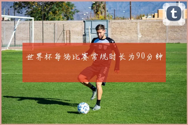 世界杯每场比赛常规时长为90分钟