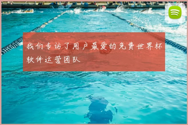 我们专访了用户最爱的免费世界杯软件运营团队