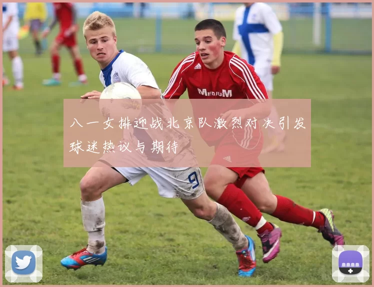 八一女排迎战北京队激烈对决引发球迷热议与期待