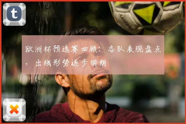 欧洲杯预选赛回顾:各队表现盘点,出线形势逐步明朗