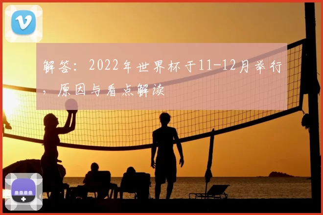 解答:2022年世界杯于11-12月举行,原因与看点解读