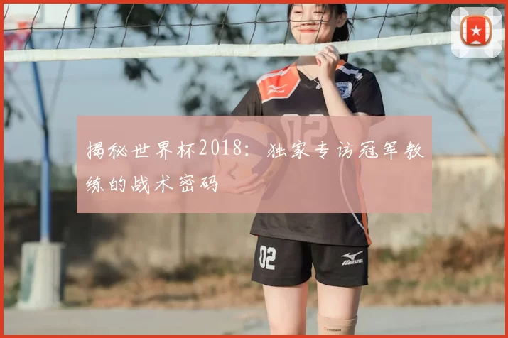 揭秘世界杯2018：独家专访冠军教练的战术密码