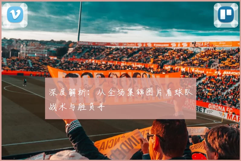 深度解析：从全场集锦图片看球队战术与胜负手