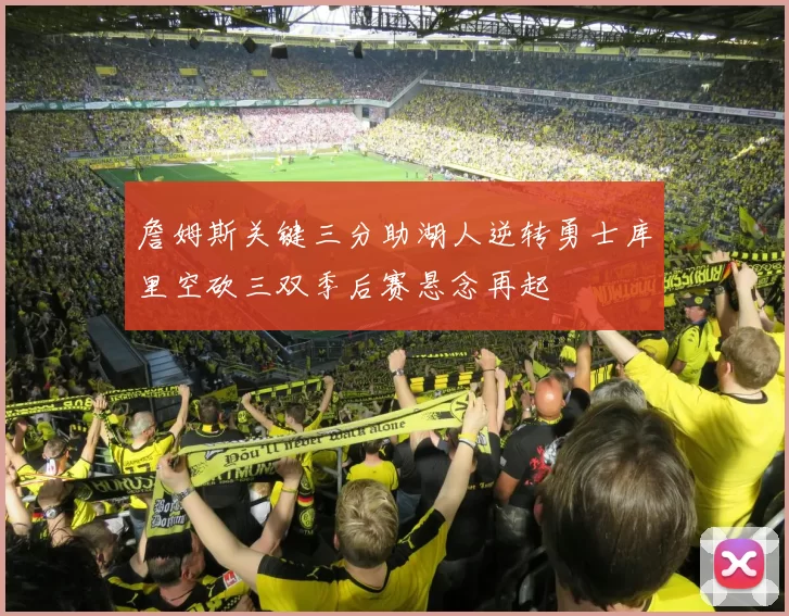 詹姆斯关键三分助湖人逆转勇士库里空砍三双季后赛悬念再起