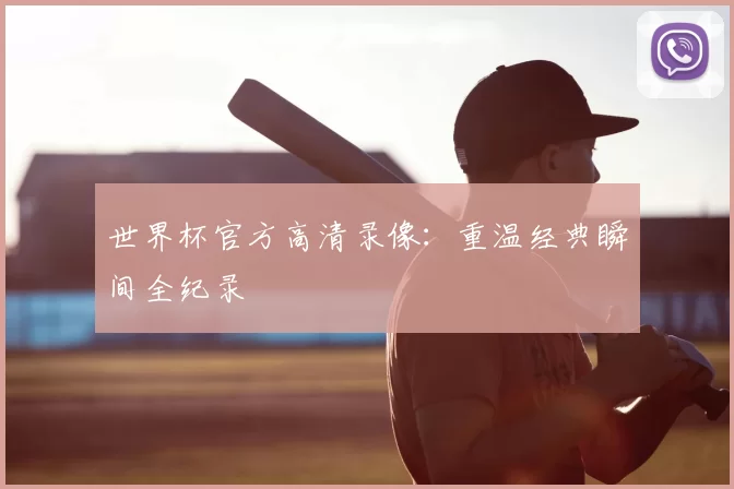 世界杯官方高清录像:重温经典瞬间全纪录