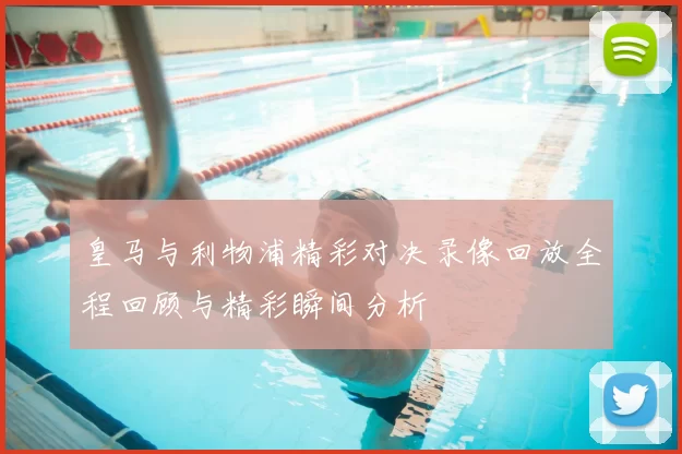 皇马与利物浦精彩对决录像回放全程回顾与精彩瞬间分析
