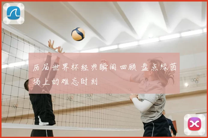 历届世界杯经典瞬间回顾 盘点绿茵场上的难忘时刻