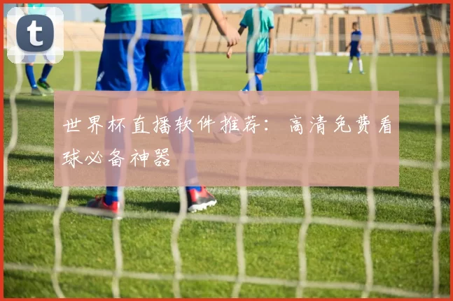 世界杯直播软件推荐:高清免费看球必备神器