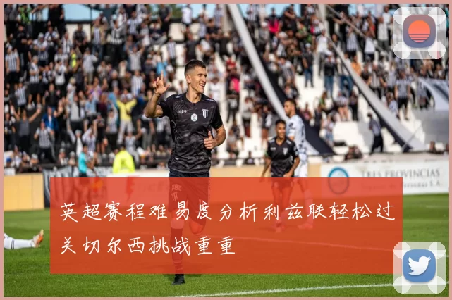英超赛程难易度分析利兹联轻松过关切尔西挑战重重