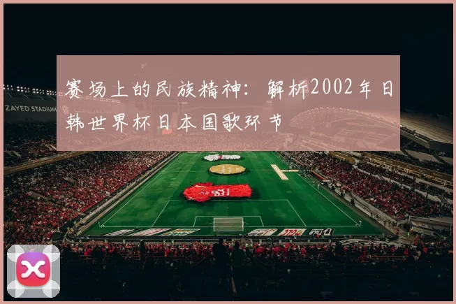赛场上的民族精神:解析2002年日韩世界杯日本国歌环节
