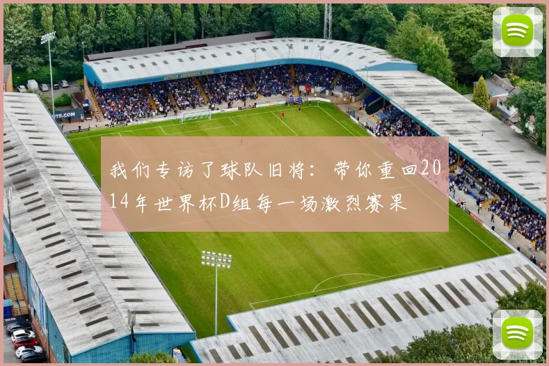 我们专访了球队旧将：带你重回2014年世界杯D组每一场激烈赛果