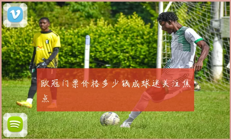 欧冠门票价格多少钱成球迷关注焦点
