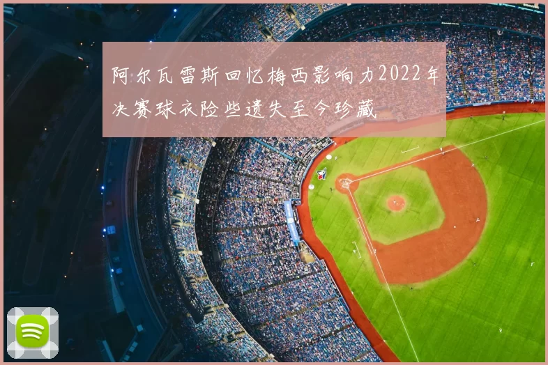 阿尔瓦雷斯回忆梅西影响力2022年决赛球衣险些遗失至今珍藏