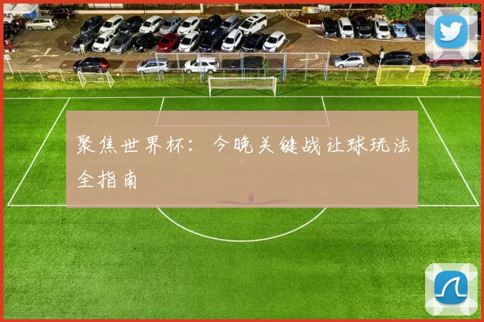 聚焦世界杯：今晚关键战让球玩法全指南