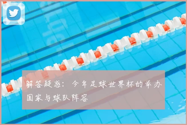 解答疑惑:今年足球世界杯的举办国家与球队阵容