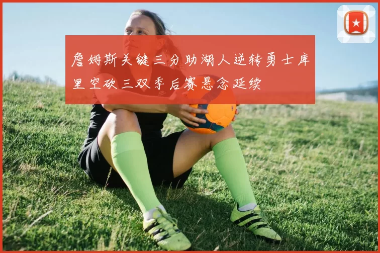 詹姆斯关键三分助湖人逆转勇士库里空砍三双季后赛悬念延续