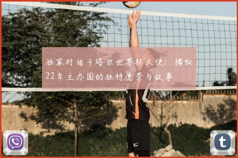 独家对话卡塔尔世界杯大使:揭秘22年主办国的独特愿景与故事