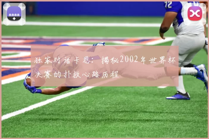 独家对话卡恩：揭秘2002年世界杯决赛的扑救心路历程