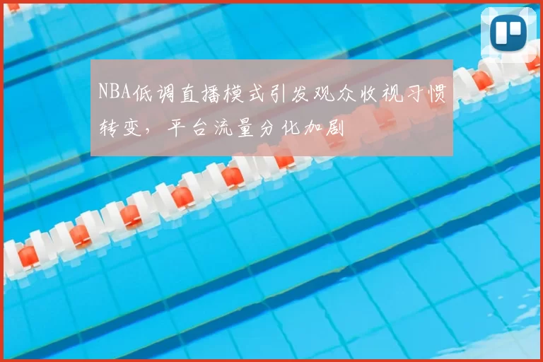 NBA低调直播模式引发观众收视习惯转变,平台流量分化加剧