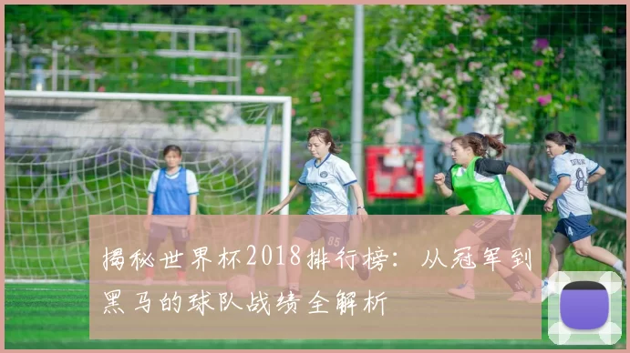 揭秘世界杯2018排行榜:从冠军到黑马的球队战绩全解析
