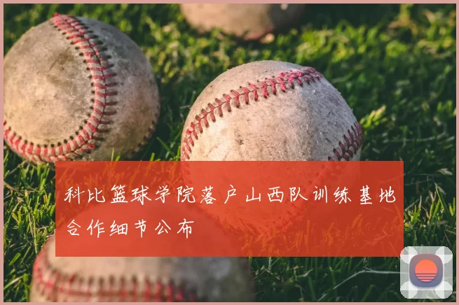 科比篮球学院落户山西队训练基地合作细节公布