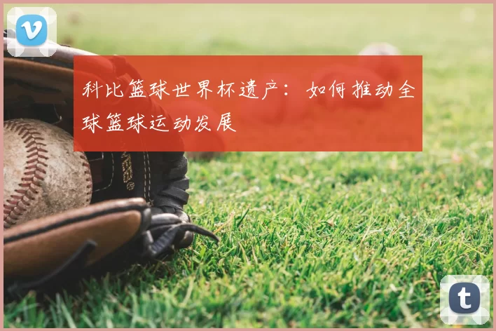 科比篮球世界杯遗产:如何推动全球篮球运动发展