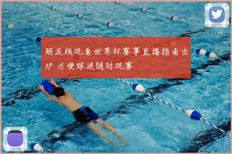 朋友线观看世界杯赛事直播指南出炉 方便球迷随时观赛