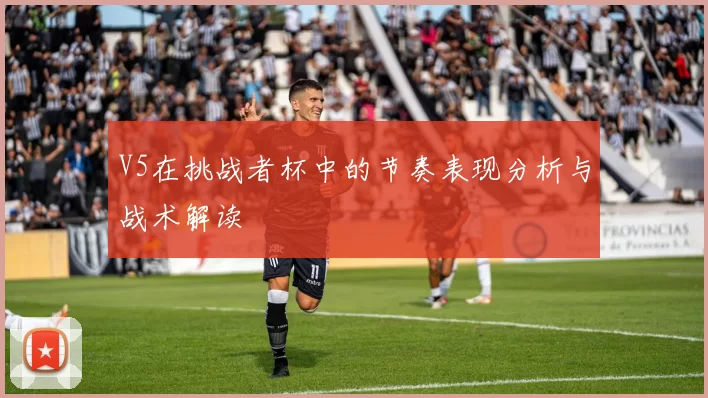 V5在挑战者杯中的节奏表现分析与战术解读