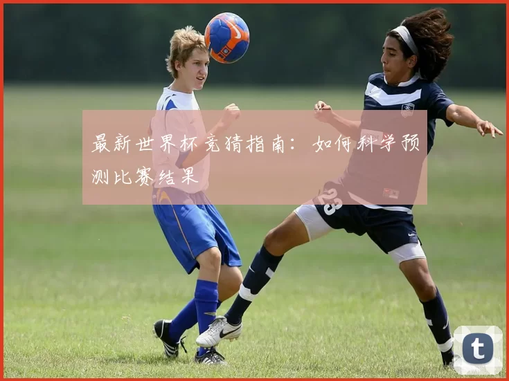 最新世界杯竞猜指南:如何科学预测比赛结果