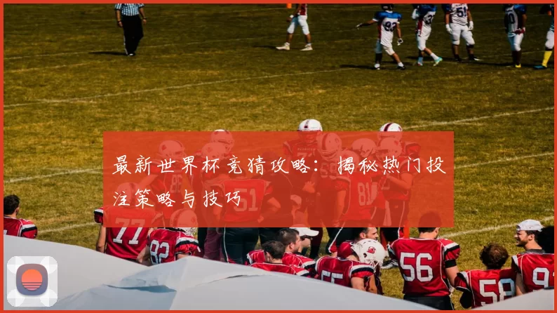 最新世界杯竞猜攻略：揭秘热门投注策略与技巧