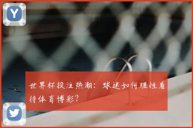 世界杯投注热潮：球迷如何理性看待体育博彩？