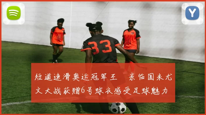 短道速滑奥运冠军王濛亲临国米尤文大战获赠6号球衣感受足球魅力