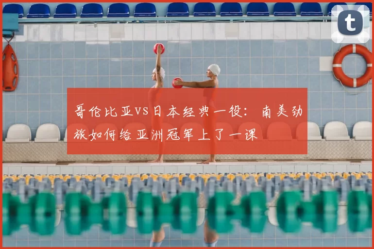 哥伦比亚vs日本经典一役：南美劲旅如何给亚洲冠军上了一课