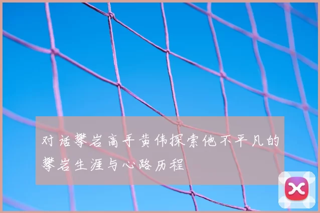 对话攀岩高手黄伟探索他不平凡的攀岩生涯与心路历程