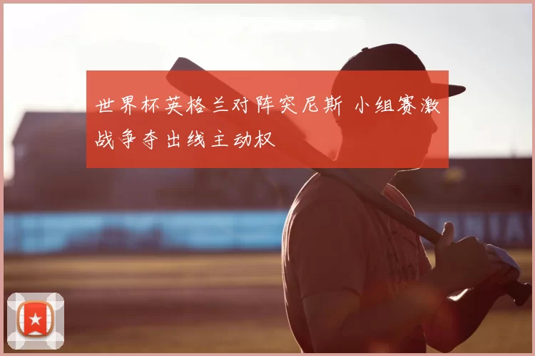 世界杯英格兰对阵突尼斯 小组赛激战争夺出线主动权